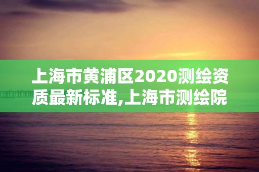 上海市黃浦區(qū)2020測(cè)繪資質(zhì)最新標(biāo)準(zhǔn),上海市測(cè)繪院營(yíng)業(yè)時(shí)間。