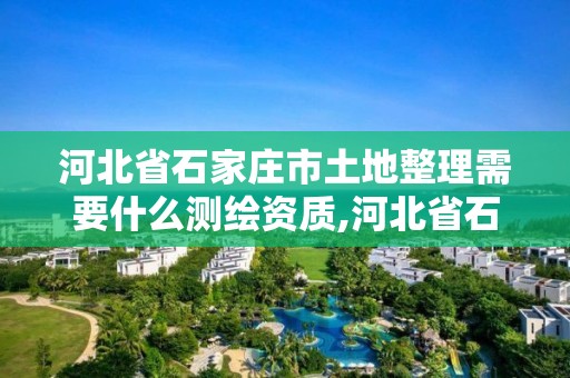 河北省石家莊市土地整理需要什么測繪資質,河北省石家莊市土地整理需要什么測繪資質證書。