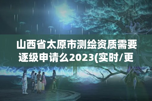 山西省太原市測(cè)繪資質(zhì)需要逐級(jí)申請(qǐng)么2023(實(shí)時(shí)/更新中)