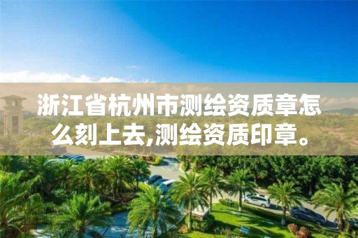 浙江省杭州市測繪資質(zhì)章怎么刻上去,測繪資質(zhì)印章。