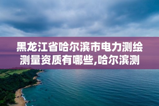 黑龍江省哈爾濱市電力測繪測量資質有哪些,哈爾濱測繪公司有哪些。