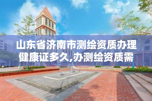 山東省濟南市測繪資質辦理健康證多久,辦測繪資質需要多長時間什么流程在哪個部門審批。