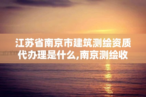 江蘇省南京市建筑測繪資質代辦理是什么,南京測繪收費標準。