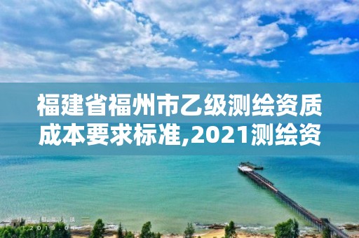 福建省福州市乙級測繪資質成本要求標準,2021測繪資質延期公告福建省。