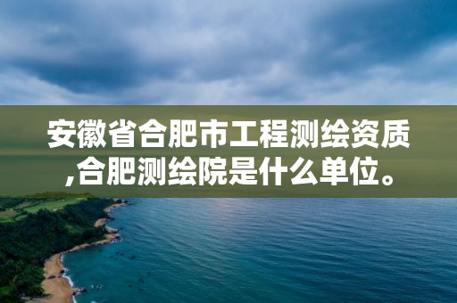 安徽省合肥市工程測繪資質(zhì),合肥測繪院是什么單位。