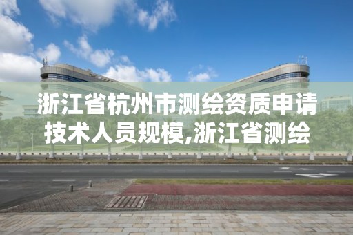 浙江省杭州市測繪資質申請技術人員規模,浙江省測繪資質管理實施細則。