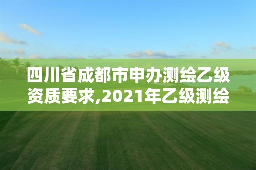 四川省成都市申辦測繪乙級資質要求,2021年乙級測繪資質申報材料。