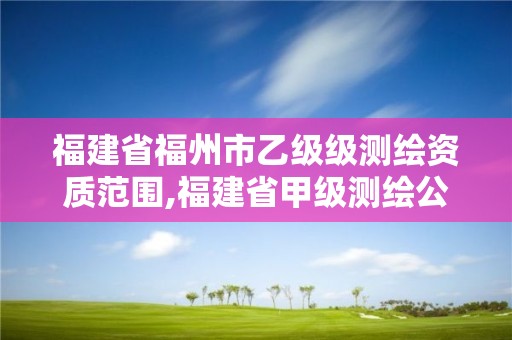 福建省福州市乙級級測繪資質范圍,福建省甲級測繪公司。