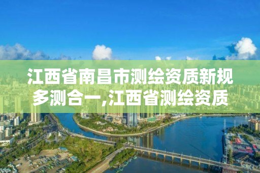 江西省南昌市測繪資質新規多測合一,江西省測繪資質查詢。