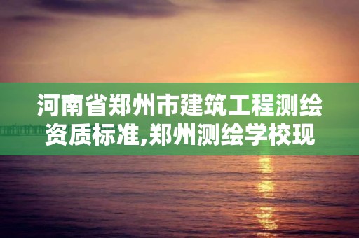 河南省鄭州市建筑工程測繪資質標準,鄭州測繪學校現(xiàn)在叫什么名字。