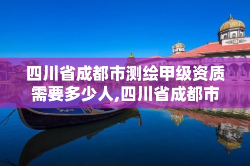 四川省成都市測繪甲級資質(zhì)需要多少人,四川省成都市測繪甲級資質(zhì)需要多少人參加。