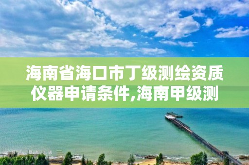 海南省海口市丁級測繪資質儀器申請條件,海南甲級測繪資質單位。