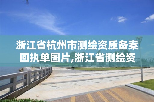 浙江省杭州市測繪資質(zhì)備案回執(zhí)單圖片,浙江省測繪資質(zhì)申請需要什么條件。