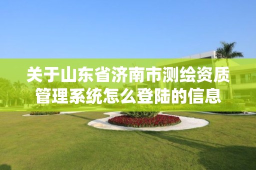 關于山東省濟南市測繪資質(zhì)管理系統(tǒng)怎么登陸的信息