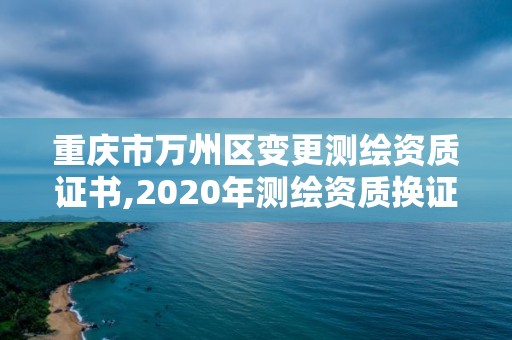 重慶市萬(wàn)州區(qū)變更測(cè)繪資質(zhì)證書,2020年測(cè)繪資質(zhì)換證。