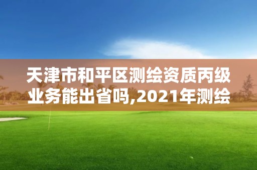 天津市和平區(qū)測繪資質丙級業(yè)務能出省嗎,2021年測繪丙級資質申報條件。