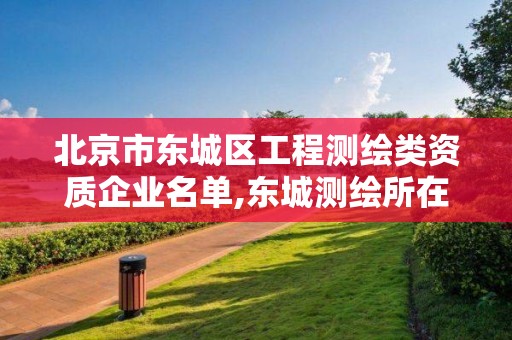 北京市東城區工程測繪類資質企業名單,東城測繪所在哪兒?。