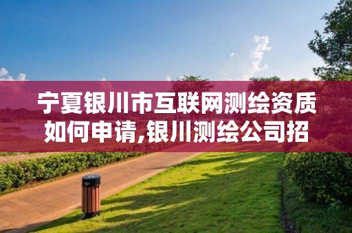 寧夏銀川市互聯網測繪資質如何申請,銀川測繪公司招聘信息。