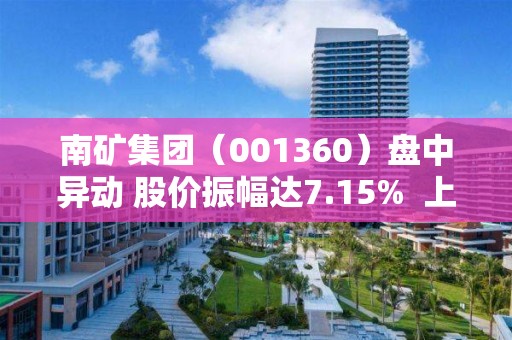 南礦集團（001360）盤中異動 股價振幅達7.15%  上漲7.15%（05-09）