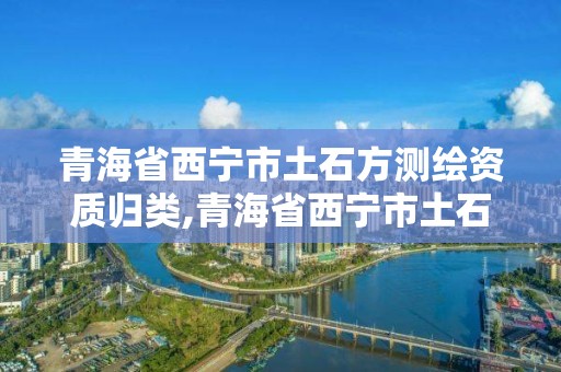 青海省西寧市土石方測繪資質(zhì)歸類,青海省西寧市土石方測繪資質(zhì)歸類公示。