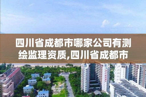 四川省成都市哪家公司有測繪監理資質,四川省成都市哪家公司有測繪監理資質證書。