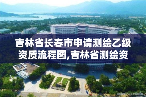 吉林省長春市申請測繪乙級資質流程圖,吉林省測繪資質查詢。