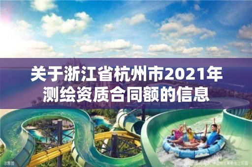 關于浙江省杭州市2021年測繪資質合同額的信息