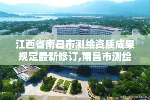 江西省南昌市測繪資質成果規定最新修訂,南昌市測繪公司。