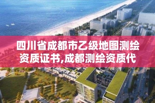 四川省成都市乙級地圖測繪資質證書,成都測繪資質代辦公司。