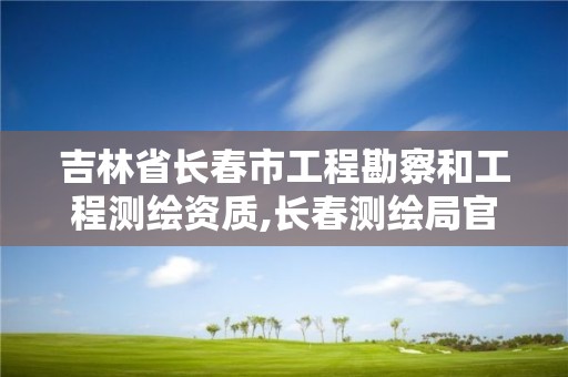 吉林省長春市工程勘察和工程測繪資質,長春測繪局官網。