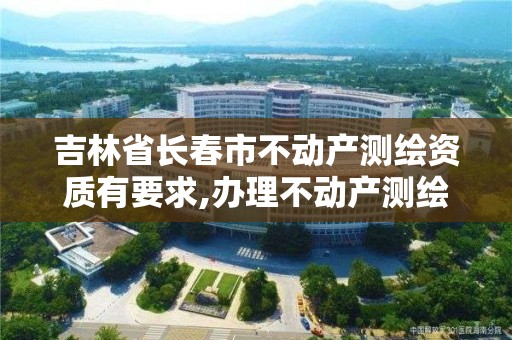 吉林省長春市不動產測繪資質有要求,辦理不動產測繪資質需要什么條件。