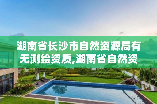 湖南省長沙市自然資源局有無測繪資質(zhì),湖南省自然資源廳關(guān)于延長測繪資質(zhì)證書有效期的公告。