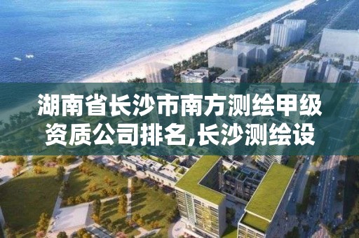 湖南省長沙市南方測繪甲級資質公司排名,長沙測繪設計院。