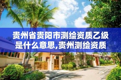 貴州省貴陽市測繪資質乙級是什么意思,貴州測繪資質延期公告。