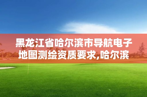 黑龍江省哈爾濱市導航電子地圖測繪資質(zhì)要求,哈爾濱的測繪公司有哪些。