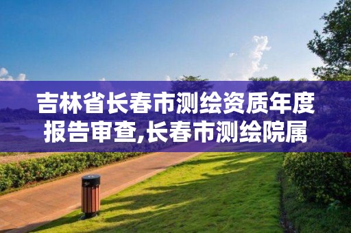 吉林省長(zhǎng)春市測(cè)繪資質(zhì)年度報(bào)告審查,長(zhǎng)春市測(cè)繪院屬于什么單位。