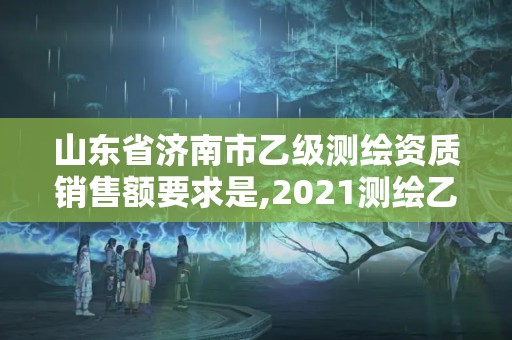 山東省濟(jì)南市乙級(jí)測(cè)繪資質(zhì)銷售額要求是,2021測(cè)繪乙級(jí)資質(zhì)申報(bào)條件。