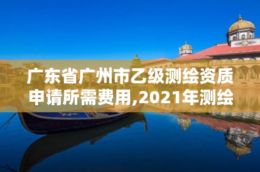 廣東省廣州市乙級測繪資質申請所需費用,2021年測繪乙級資質申報條件。