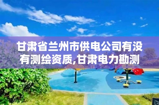 甘肅省蘭州市供電公司有沒有測繪資質,甘肅電力勘測設計院。