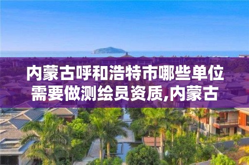 內(nèi)蒙古呼和浩特市哪些單位需要做測繪員資質(zhì),內(nèi)蒙古測繪資質(zhì)單位名錄。