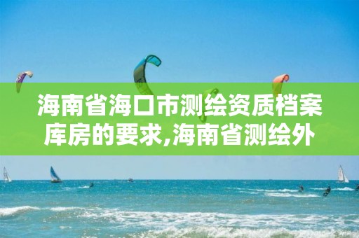 海南省海口市測繪資質(zhì)檔案庫房的要求,海南省測繪外來單位是不是放開。