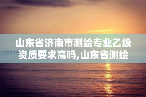 山東省濟南市測繪專業乙級資質要求高嗎,山東省測繪甲級資質單位。