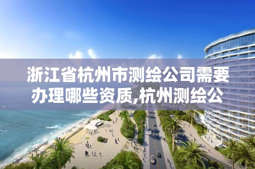 浙江省杭州市測繪公司需要辦理哪些資質(zhì),杭州測繪公司招聘。