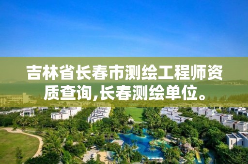 吉林省長(zhǎng)春市測(cè)繪工程師資質(zhì)查詢,長(zhǎng)春測(cè)繪單位。