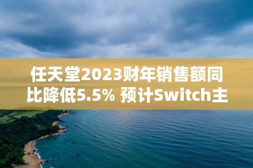 任天堂2023財年銷售額同比降低5.5% 預計Switch主機銷量將進一步放緩