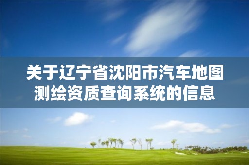 關于遼寧省沈陽市汽車地圖測繪資質查詢系統的信息