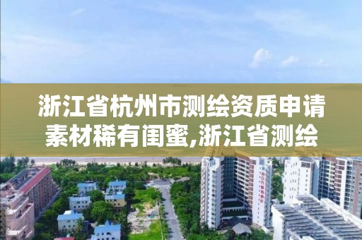 浙江省杭州市測繪資質申請素材稀有閨蜜,浙江省測繪資質標準。