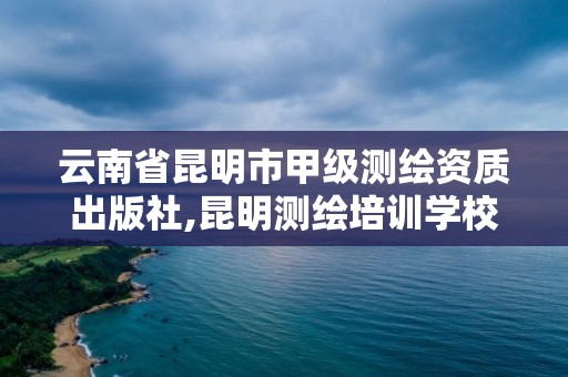 云南省昆明市甲級(jí)測(cè)繪資質(zhì)出版社,昆明測(cè)繪培訓(xùn)學(xué)校。