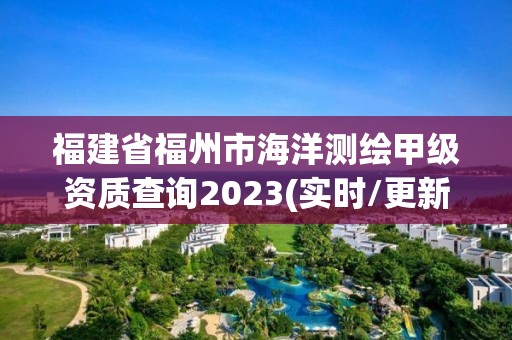 福建省福州市海洋測(cè)繪甲級(jí)資質(zhì)查詢2023(實(shí)時(shí)/更新中)