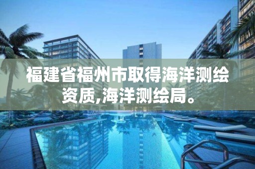 福建省福州市取得海洋測繪資質,海洋測繪局。